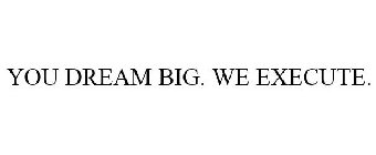 YOU DREAM BIG. WE EXECUTE.