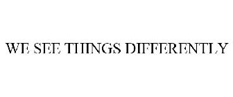 WE SEE THINGS DIFFERENTLY