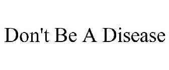 DON'T BE A DISEASE