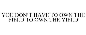 YOU DON'T HAVE TO OWN THE FIELD TO OWN THE YIELD