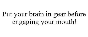 PUT YOUR BRAIN IN GEAR BEFORE ENGAGING YOUR MOUTH!