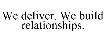 WE DELIVER. WE BUILD RELATIONSHIPS.