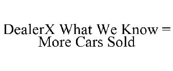 DEALERX WHAT WE KNOW = MORE CARS SOLD