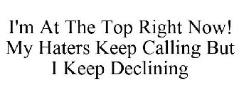 I'M AT THE TOP RIGHT NOW! MY HATERS KEEP CALLING BUT I KEEP DECLINING