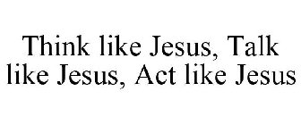 THINK LIKE JESUS, TALK LIKE JESUS, ACT LIKE JESUS