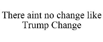 THERE AINT NO CHANGE LIKE TRUMP CHANGE