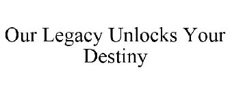 OUR LEGACY UNLOCKS YOUR DESTINY