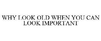 WHY LOOK OLD WHEN YOU CAN LOOK IMPORTANT