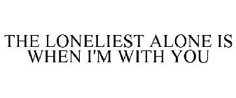 THE LONELIEST ALONE IS WHEN I'M WITH YOU