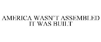 AMERICA WASN'T ASSEMBLED IT WAS BUILT