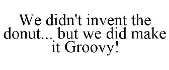 WE DIDN'T INVENT THE DONUT... BUT WE DID MAKE IT GROOVY!