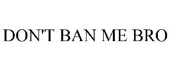 DON'T BAN ME BRO