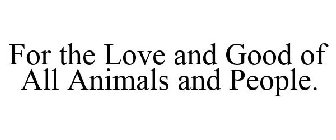 FOR THE LOVE AND GOOD OF ALL ANIMALS AND PEOPLE.
