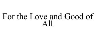 FOR THE LOVE AND GOOD OF ALL.