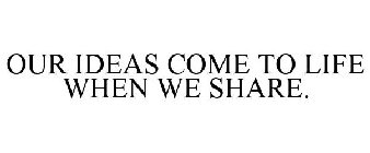 OUR IDEAS COME TO LIFE WHEN WE SHARE.