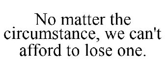 NO MATTER THE CIRCUMSTANCE, WE CAN'T AFFORD TO LOSE ONE.