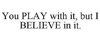 YOU PLAY WITH IT, BUT I BELIEVE IN IT.