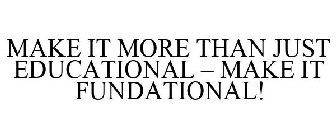 MAKE IT MORE THAN JUST EDUCATIONAL - MAKE IT FUNDATIONAL!