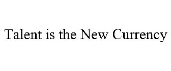 TALENT IS THE NEW CURRENCY