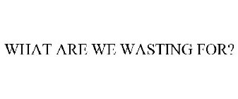 WHAT ARE WE WASTING FOR?