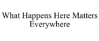 WHAT HAPPENS HERE MATTERS EVERYWHERE