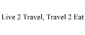 LIVE 2 TRAVEL, TRAVEL 2 EAT