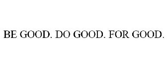 BE GOOD. DO GOOD. FOR GOOD.