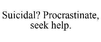 SUICIDAL? PROCRASTINATE, SEEK HELP.