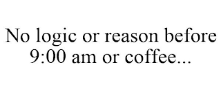 NO LOGIC OR REASON BEFORE 9:00 AM OR COFFEE...