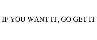 IF YOU WANT IT, GO GET IT