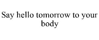 SAY HELLO TOMORROW TO YOUR BODY