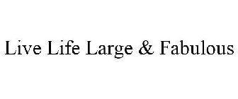 LIVE LIFE LARGE & FABULOUS