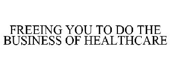 FREEING YOU TO DO THE BUSINESS OF HEALTHCARE