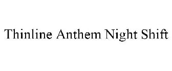 THINLINE ANTHEM NIGHT SHIFT