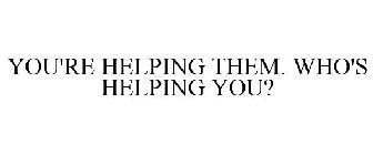 YOU'RE HELPING THEM. WHO'S HELPING YOU?