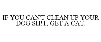 IF YOU CAN'T CLEAN UP YOUR DOG SH!T, GET A CAT.