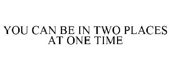 YOU CAN BE IN TWO PLACES AT ONE TIME