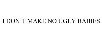 I DON'T MAKE NO UGLY BABIES