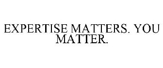 EXPERTISE MATTERS. YOU MATTER.