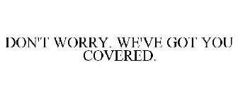 DON'T WORRY. WE'VE GOT YOU COVERED.