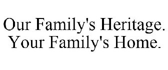 OUR FAMILY'S HERITAGE. YOUR FAMILY'S HOME.