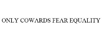ONLY COWARDS FEAR EQUALITY
