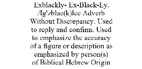 EXBLACKLY- EX-BLACK-LY. /IG'ZBLAC(K)LEE ADVERB WITHOUT DISCREPANCY. USED TO REPLY AND CONFIRM. USED TO EMPHASIZE THE ACCURACY OF A FIGURE OR DESCRIPTION AS EMPHASIZED BY PERSON(S) OF BIBLICAL HEBREW O
