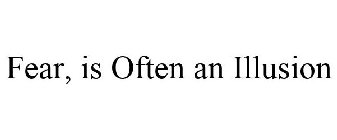 FEAR, IS OFTEN AN ILLUSION