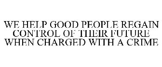 WE HELP GOOD PEOPLE REGAIN CONTROL OF THEIR FUTURE WHEN CHARGED WITH A CRIME
