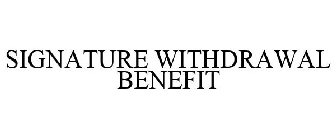 SIGNATURE WITHDRAWAL BENEFIT