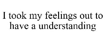 I TOOK MY FEELINGS OUT TO HAVE A UNDERSTANDING