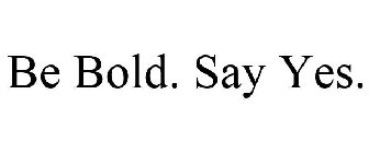 BE BOLD. SAY YES.