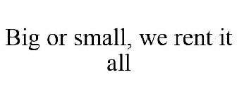 BIG OR SMALL, WE RENT IT ALL