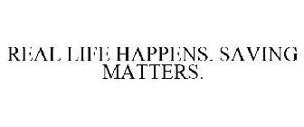 REAL LIFE HAPPENS. SAVING MATTERS.